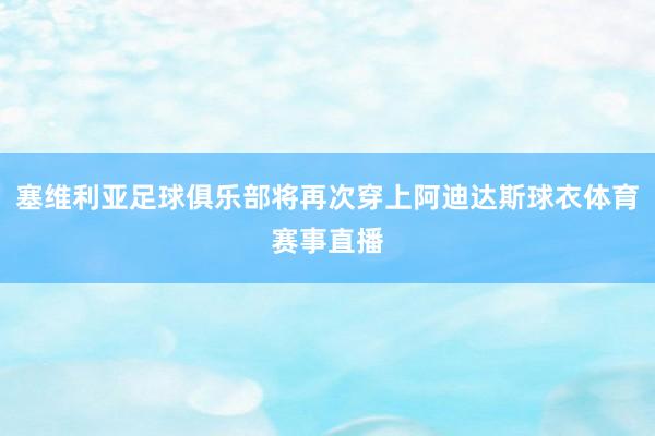 塞维利亚足球俱乐部将再次穿上阿迪达斯球衣体育赛事直播