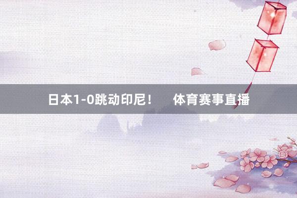 日本1-0跳动印尼! 体育赛事直播