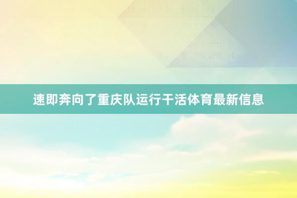 速即奔向了重庆队运行干活体育最新信息