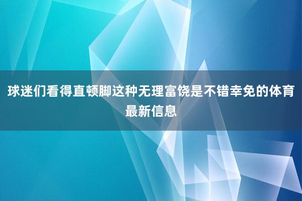 球迷们看得直顿脚这种无理富饶是不错幸免的体育最新信息