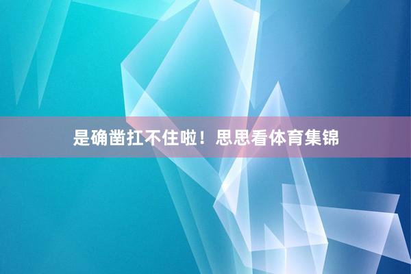 是确凿扛不住啦!思思看体育集锦