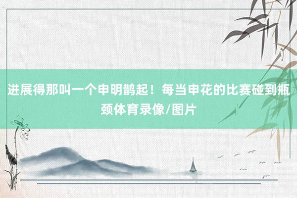 进展得那叫一个申明鹊起！每当申花的比赛碰到瓶颈体育录像/图片