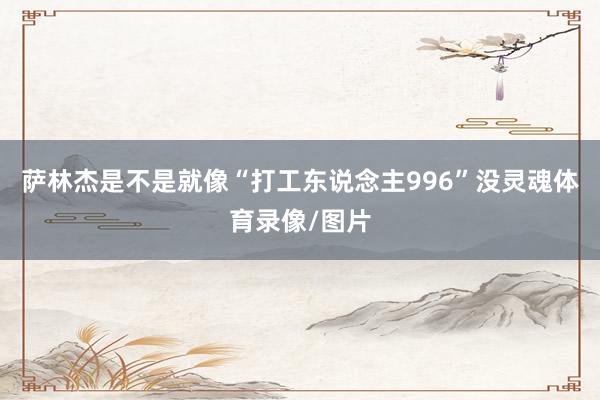 萨林杰是不是就像“打工东说念主996”没灵魂体育录像/图片