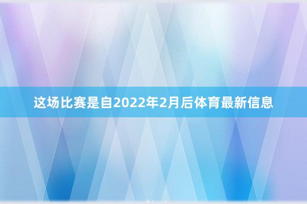这场比赛是自2022年2月后体育最新信息