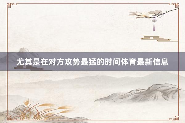 尤其是在对方攻势最猛的时间体育最新信息