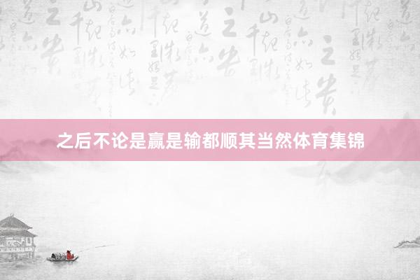 之后不论是赢是输都顺其当然体育集锦