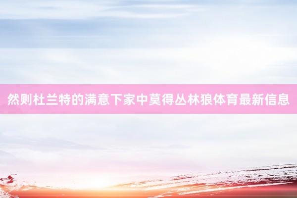 然则杜兰特的满意下家中莫得丛林狼体育最新信息