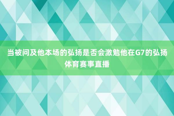当被问及他本场的弘扬是否会激勉他在G7的弘扬体育赛事直播