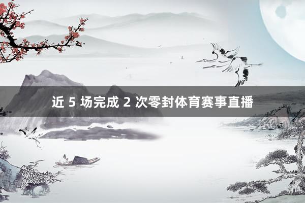近 5 场完成 2 次零封体育赛事直播