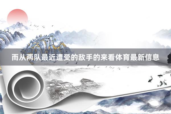 而从两队最近遭受的敌手的来看体育最新信息