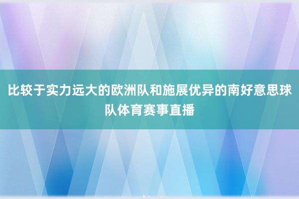 比较于实力远大的欧洲队和施展优异的南好意思球队体育赛事直播