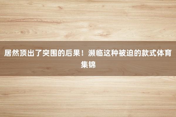 居然顶出了突围的后果！濒临这种被迫的款式体育集锦
