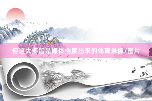 但这大多皆是媒体揣度出来的体育录像/图片