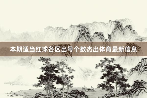 本期适当红球各区出号个数杰出体育最新信息