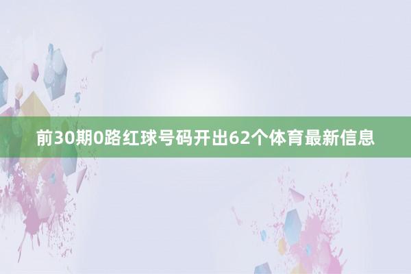 前30期0路红球号码开出62个体育最新信息