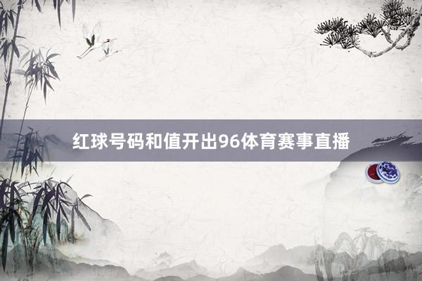 红球号码和值开出96体育赛事直播
