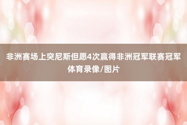 非洲赛场上突尼斯但愿4次赢得非洲冠军联赛冠军体育录像/图片