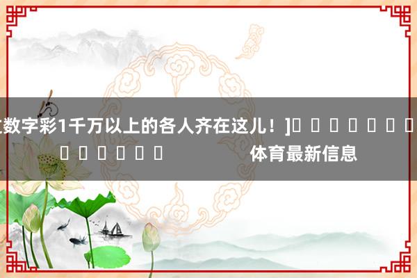 中过数字彩1千万以上的各人齐在这儿！]															                体育最新信息