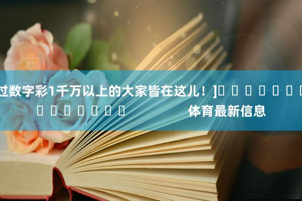 中过数字彩1千万以上的大家皆在这儿！]　　															                体育最新信息
