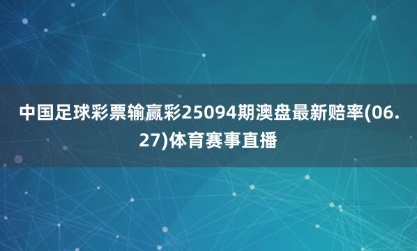 中国足球彩票输赢彩25094期澳盘最新赔率(06.27)体育赛事直播