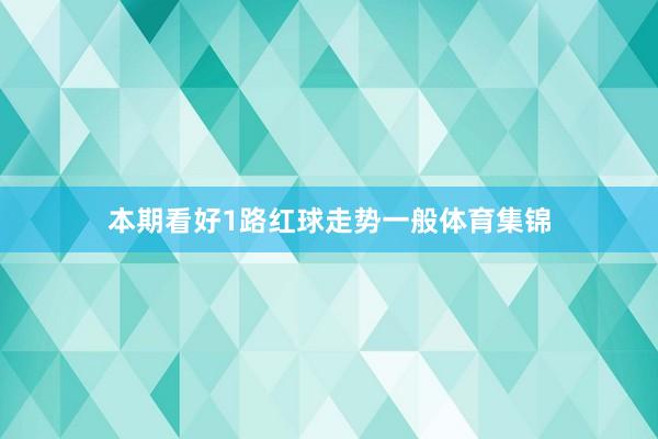 本期看好1路红球走势一般体育集锦