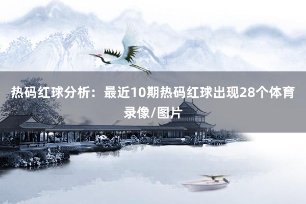 热码红球分析:最近10期热码红球出现28个体育录像/图片