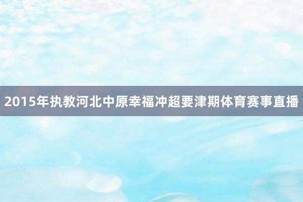 2015年执教河北中原幸福冲超要津期体育赛事直播
