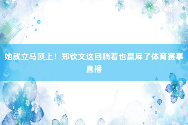 她就立马顶上!郑钦文这回躺着也赢麻了体育赛事直播