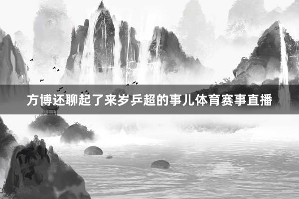 方博还聊起了来岁乒超的事儿体育赛事直播