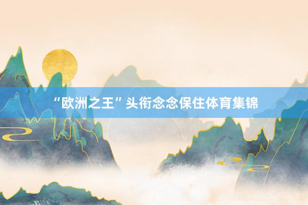 “欧洲之王”头衔念念保住体育集锦