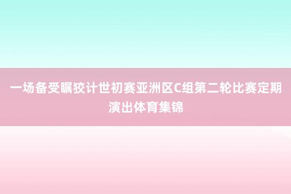一场备受瞩狡计世初赛亚洲区C组第二轮比赛定期演出体育集锦