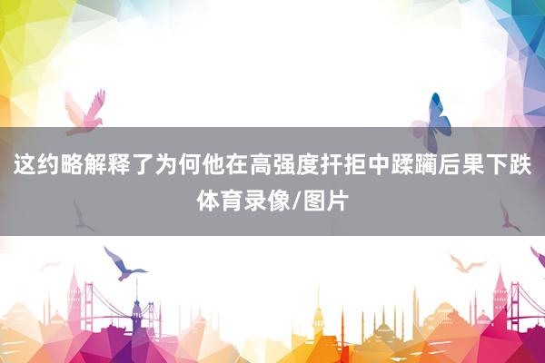 这约略解释了为何他在高强度扞拒中蹂躏后果下跌体育录像/图片
