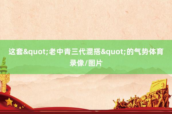 这套"老中青三代混搭"的气势体育录像/图片