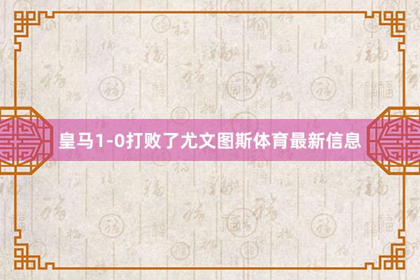 皇马1-0打败了尤文图斯体育最新信息