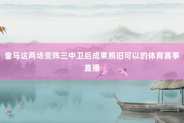 皇马这两场变阵三中卫后成果照旧可以的体育赛事直播