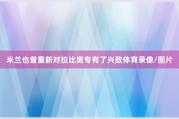 米兰也曾重新对拉比奥专有了兴致体育录像/图片