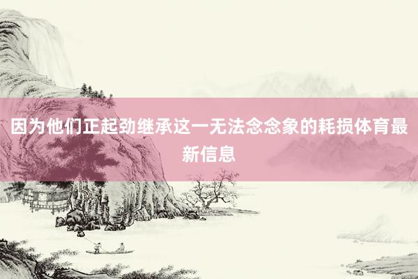 因为他们正起劲继承这一无法念念象的耗损体育最新信息