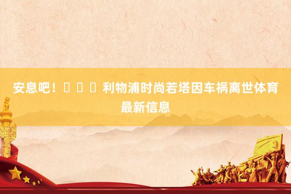 安息吧！			利物浦时尚若塔因车祸离世体育最新信息