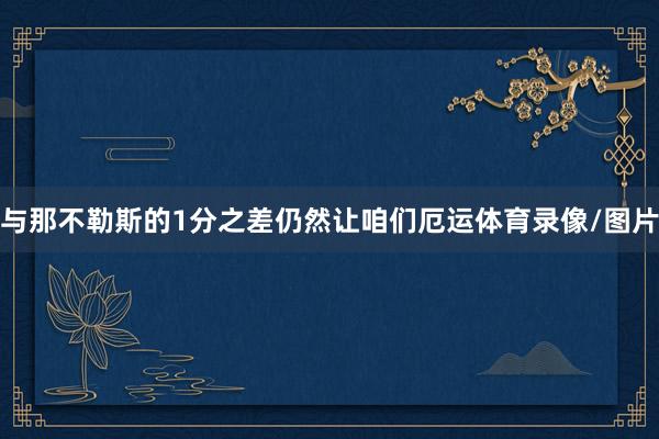 与那不勒斯的1分之差仍然让咱们厄运体育录像/图片