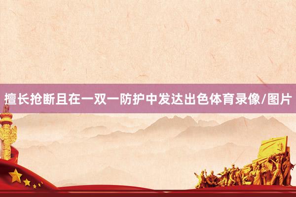 擅长抢断且在一双一防护中发达出色体育录像/图片