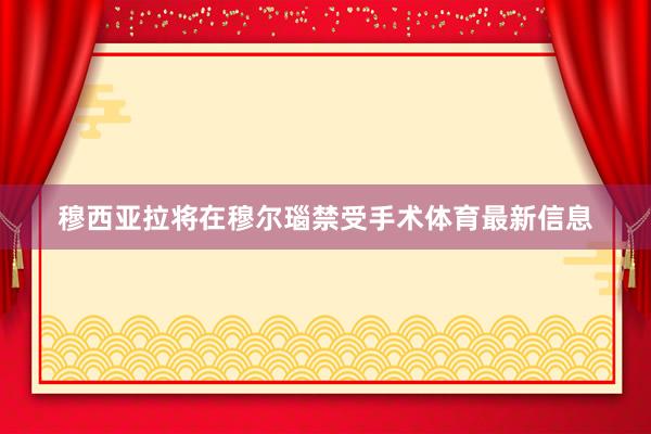 穆西亚拉将在穆尔瑙禁受手术体育最新信息