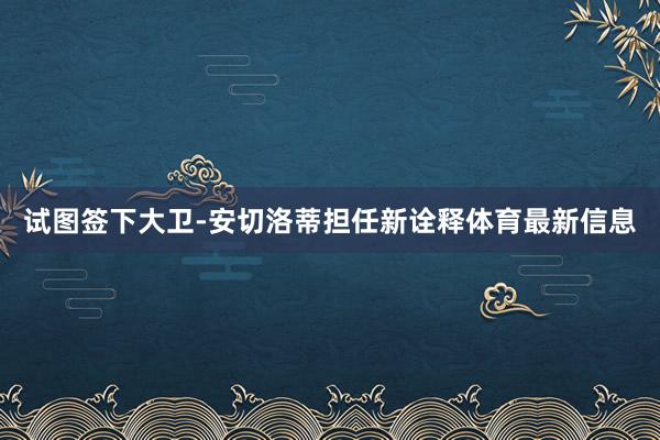 试图签下大卫-安切洛蒂担任新诠释体育最新信息