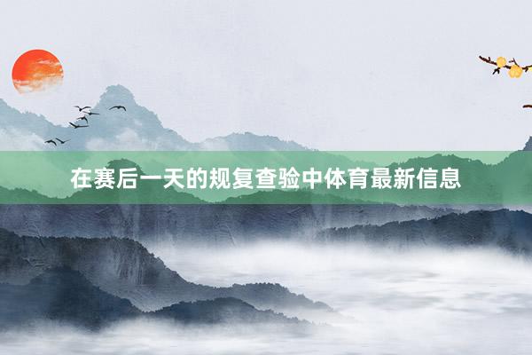 在赛后一天的规复查验中体育最新信息