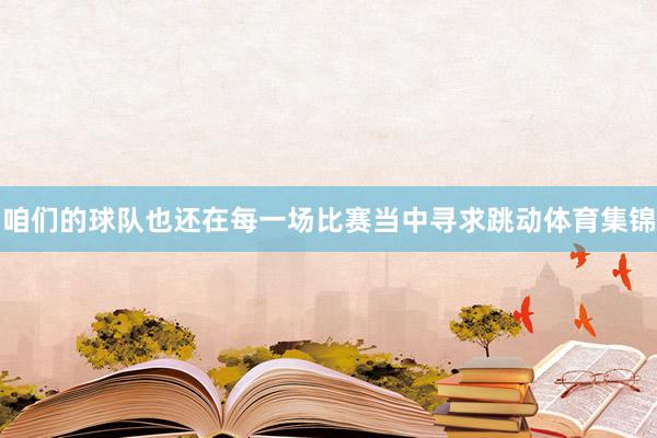 咱们的球队也还在每一场比赛当中寻求跳动体育集锦