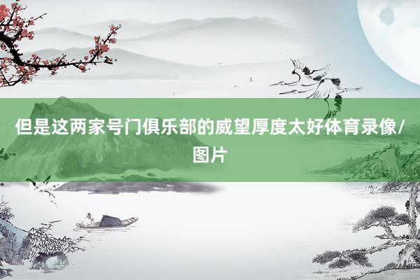 但是这两家号门俱乐部的威望厚度太好体育录像/图片