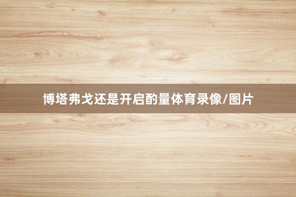 博塔弗戈还是开启酌量体育录像/图片