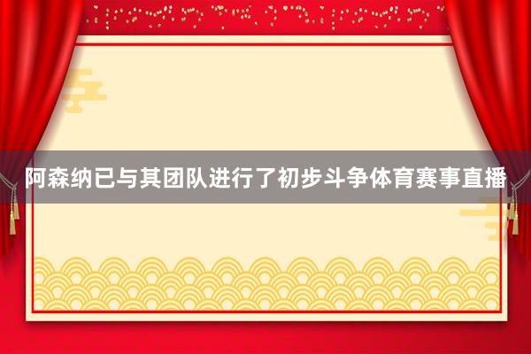 阿森纳已与其团队进行了初步斗争体育赛事直播