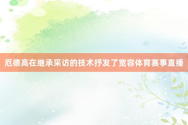 厄德高在继承采访的技术抒发了宽容体育赛事直播