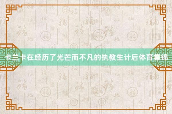 卡兰卡在经历了光芒而不凡的执教生计后体育集锦