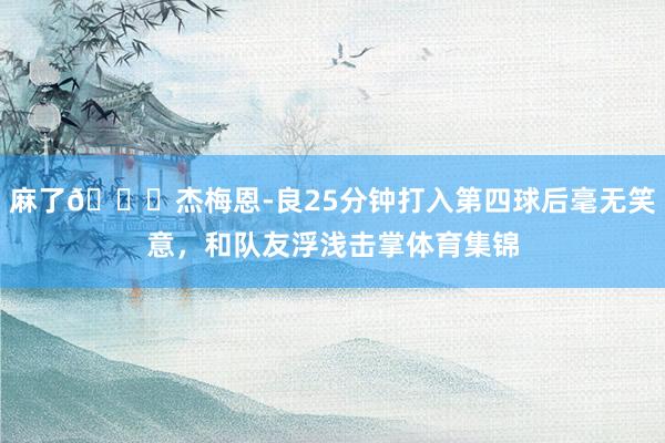 麻了😂杰梅恩-良25分钟打入第四球后毫无笑意，和队友浮浅击掌体育集锦